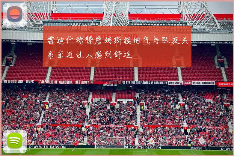 雷迪什称赞詹姆斯接地气与队友关系亲近让人感到舒适