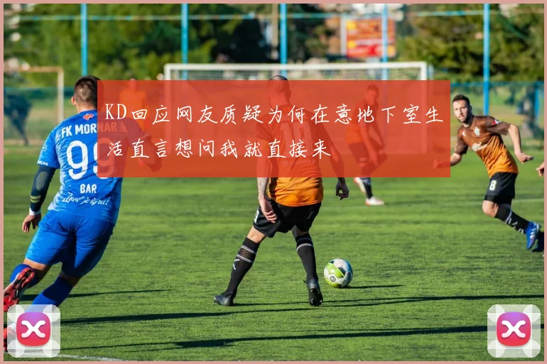 KD回应网友质疑为何在意地下室生活直言想问我就直接来