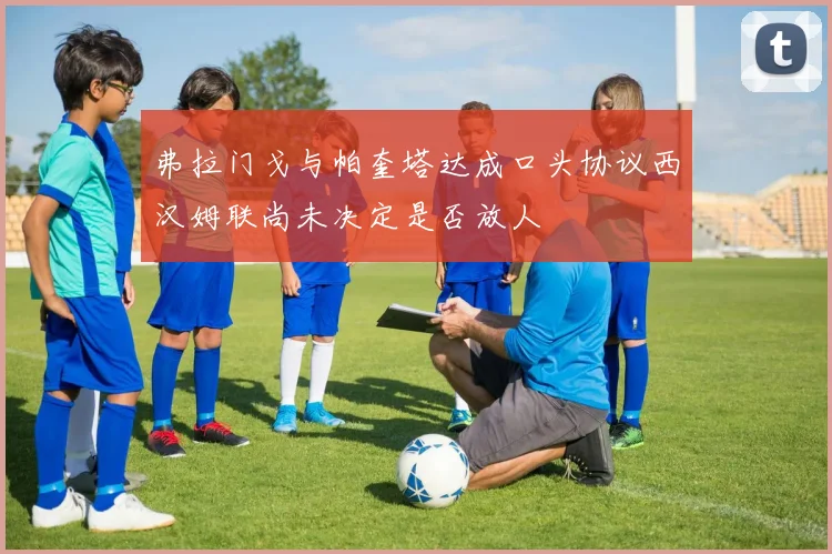 弗拉门戈与帕奎塔达成口头协议西汉姆联尚未决定是否放人