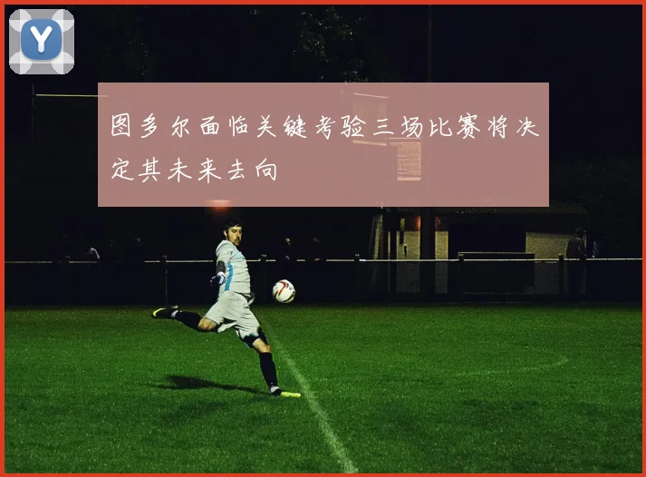 图多尔面临关键考验三场比赛将决定其未来去向