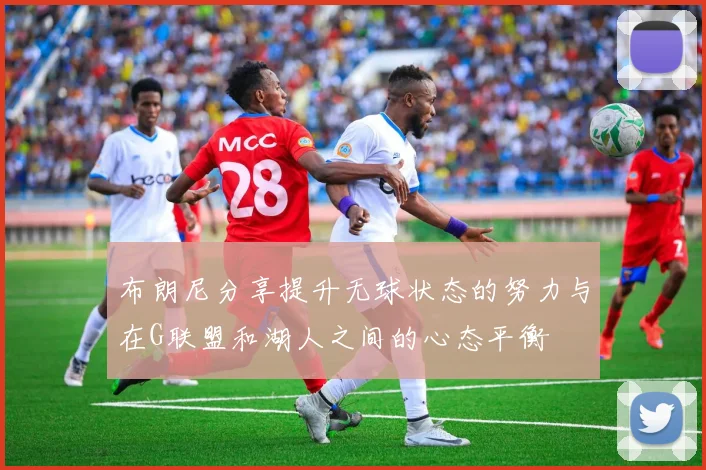 布朗尼分享提升无球状态的努力与在G联盟和湖人之间的心态平衡