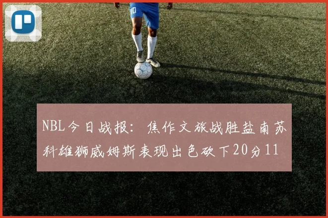 NBL今日战报：焦作文旅战胜盐南苏科雄狮威姆斯表现出色砍下20分11篮板
