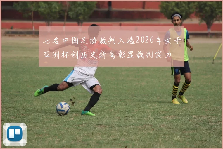 七名中国足协裁判入选2026年女子亚洲杯创历史新高彰显裁判实力