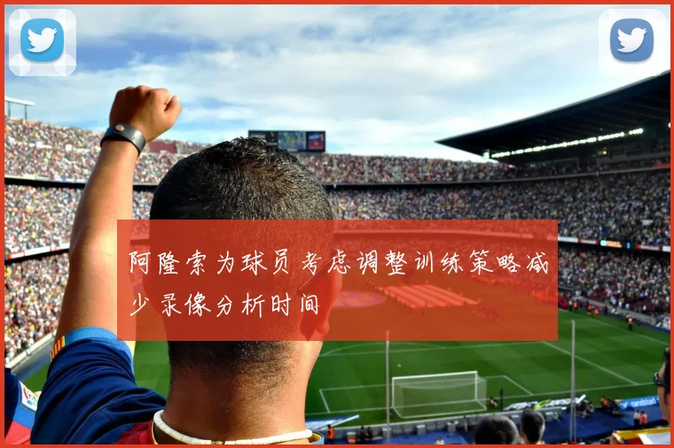 阿隆索为球员考虑调整训练策略减少录像分析时间